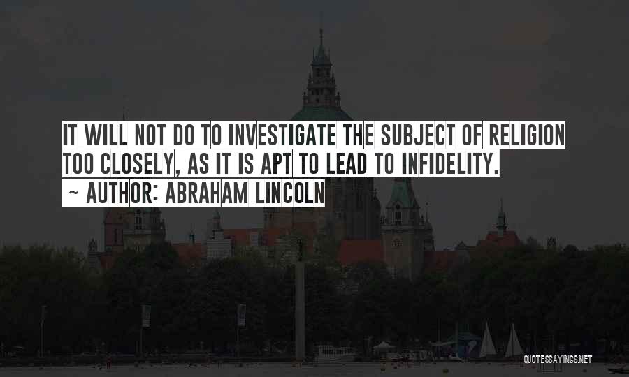 Abraham Lincoln Quotes: It Will Not Do To Investigate The Subject Of Religion Too Closely, As It Is Apt To Lead To Infidelity.