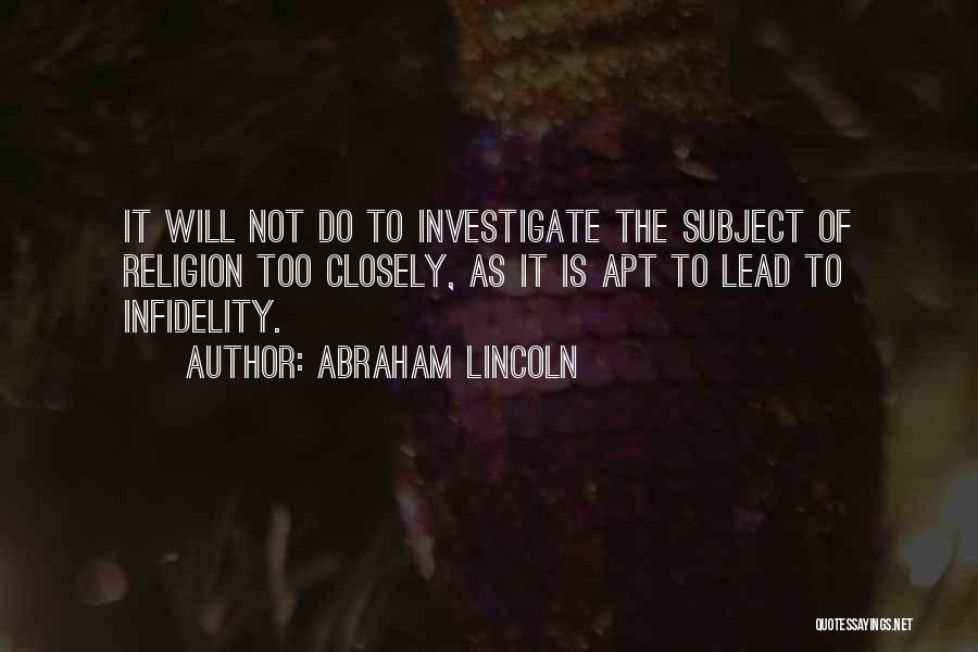 Abraham Lincoln Quotes: It Will Not Do To Investigate The Subject Of Religion Too Closely, As It Is Apt To Lead To Infidelity.