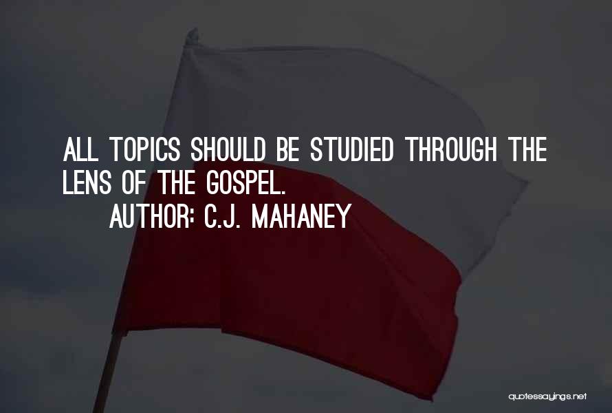 C.J. Mahaney Quotes: All Topics Should Be Studied Through The Lens Of The Gospel.