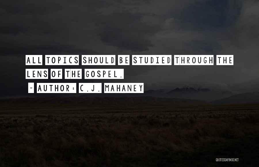 C.J. Mahaney Quotes: All Topics Should Be Studied Through The Lens Of The Gospel.
