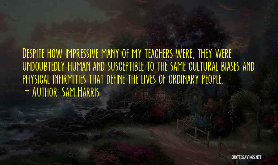 Sam Harris Quotes: Despite How Impressive Many Of My Teachers Were, They Were Undoubtedly Human And Susceptible To The Same Cultural Biases And