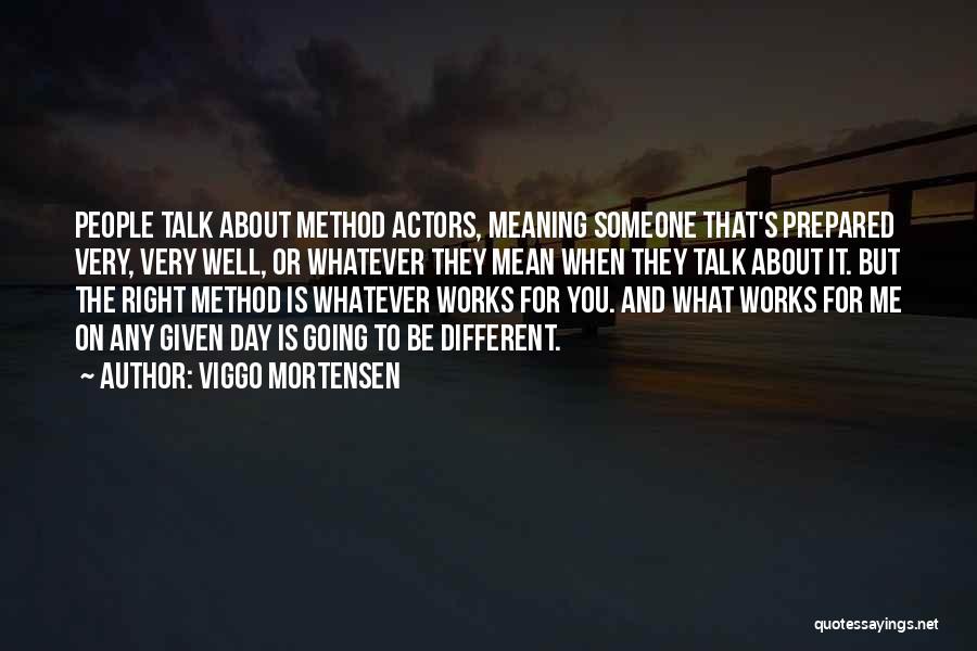 Viggo Mortensen Quotes: People Talk About Method Actors, Meaning Someone That's Prepared Very, Very Well, Or Whatever They Mean When They Talk About