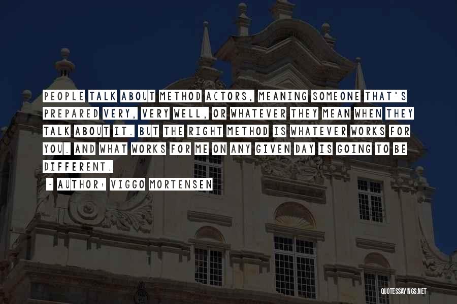 Viggo Mortensen Quotes: People Talk About Method Actors, Meaning Someone That's Prepared Very, Very Well, Or Whatever They Mean When They Talk About