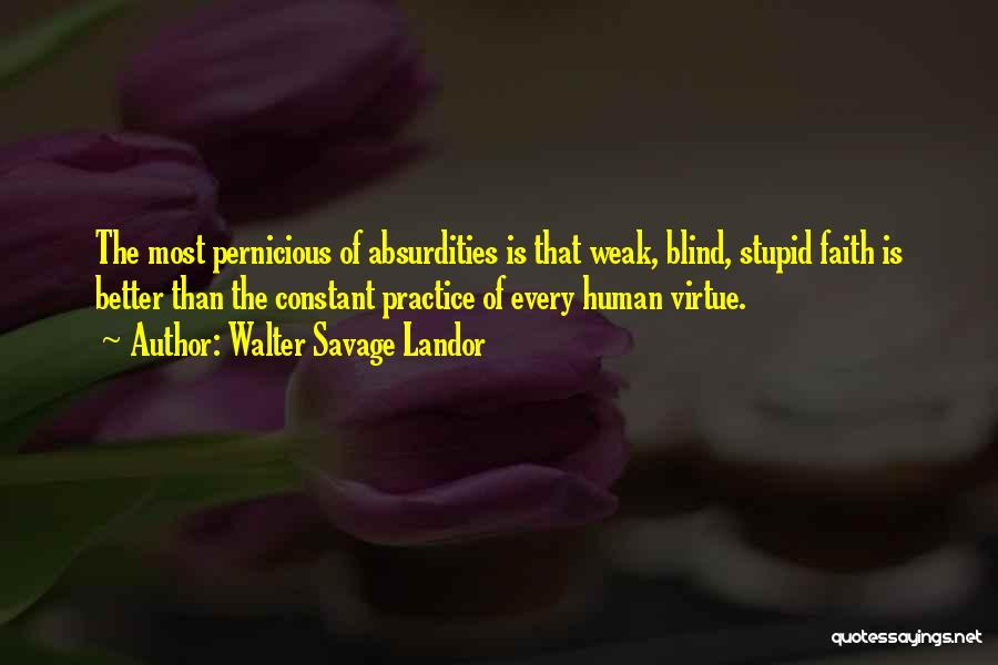 Walter Savage Landor Quotes: The Most Pernicious Of Absurdities Is That Weak, Blind, Stupid Faith Is Better Than The Constant Practice Of Every Human