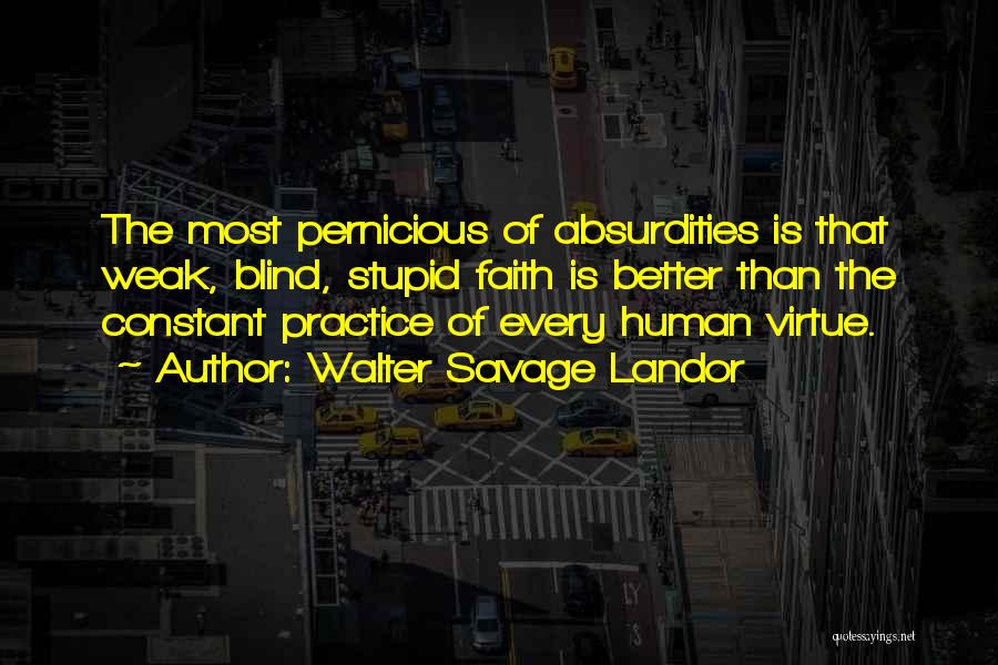 Walter Savage Landor Quotes: The Most Pernicious Of Absurdities Is That Weak, Blind, Stupid Faith Is Better Than The Constant Practice Of Every Human