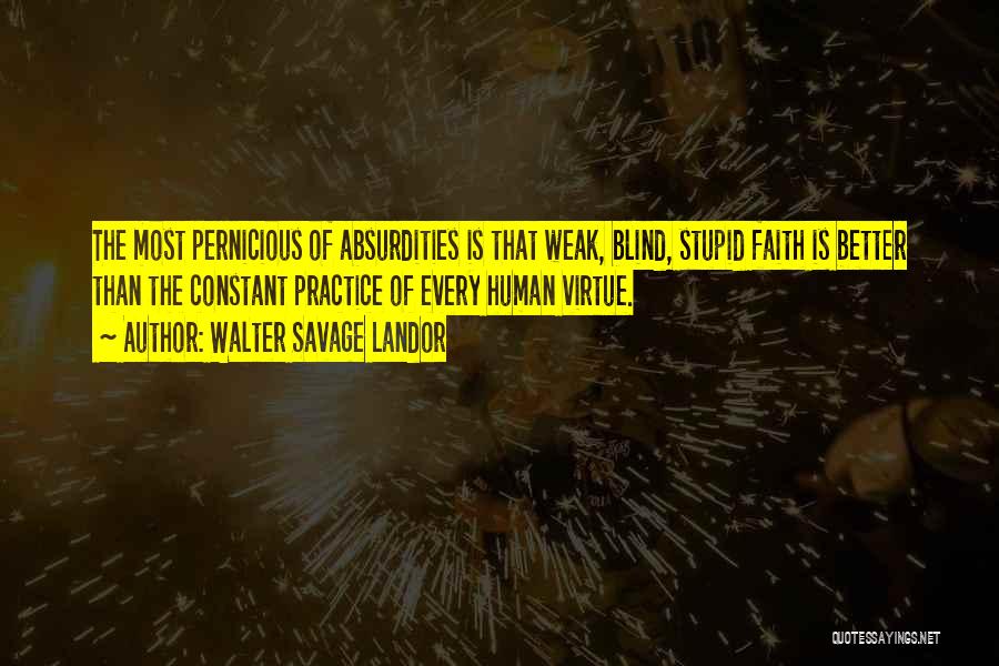 Walter Savage Landor Quotes: The Most Pernicious Of Absurdities Is That Weak, Blind, Stupid Faith Is Better Than The Constant Practice Of Every Human