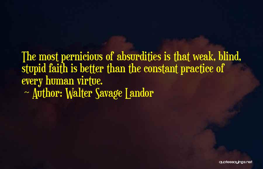 Walter Savage Landor Quotes: The Most Pernicious Of Absurdities Is That Weak, Blind, Stupid Faith Is Better Than The Constant Practice Of Every Human