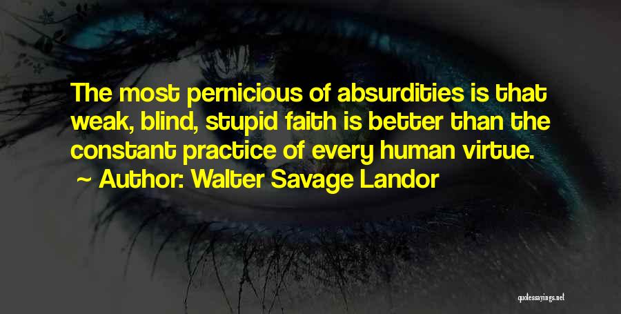 Walter Savage Landor Quotes: The Most Pernicious Of Absurdities Is That Weak, Blind, Stupid Faith Is Better Than The Constant Practice Of Every Human