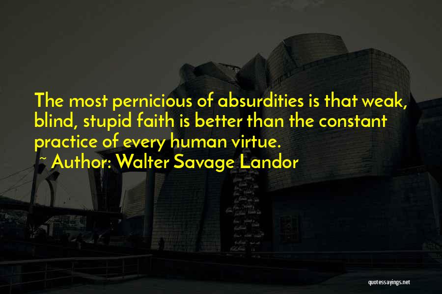 Walter Savage Landor Quotes: The Most Pernicious Of Absurdities Is That Weak, Blind, Stupid Faith Is Better Than The Constant Practice Of Every Human