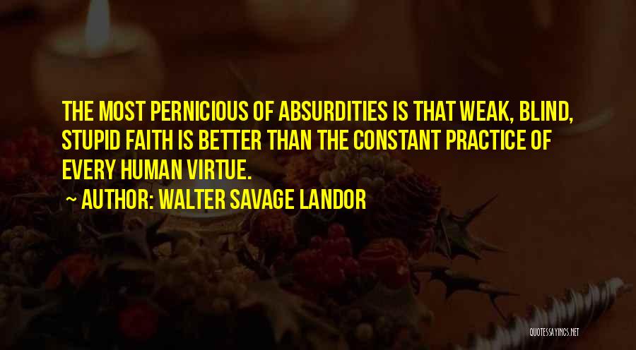 Walter Savage Landor Quotes: The Most Pernicious Of Absurdities Is That Weak, Blind, Stupid Faith Is Better Than The Constant Practice Of Every Human