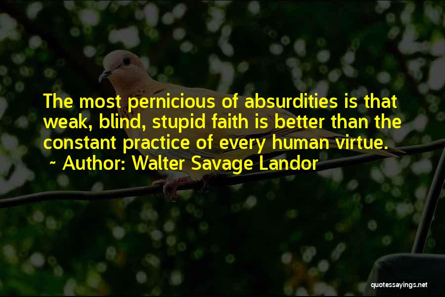 Walter Savage Landor Quotes: The Most Pernicious Of Absurdities Is That Weak, Blind, Stupid Faith Is Better Than The Constant Practice Of Every Human