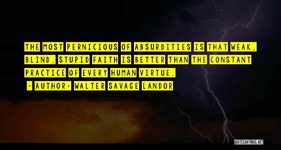 Walter Savage Landor Quotes: The Most Pernicious Of Absurdities Is That Weak, Blind, Stupid Faith Is Better Than The Constant Practice Of Every Human