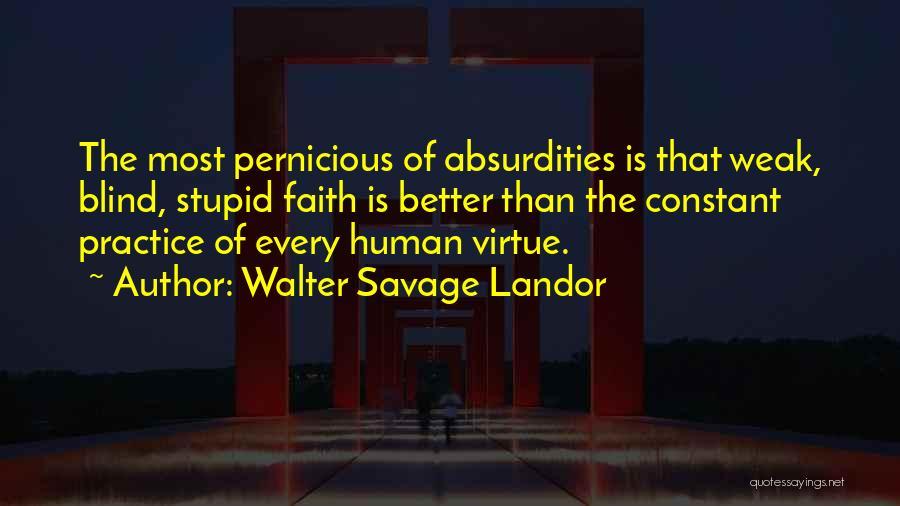 Walter Savage Landor Quotes: The Most Pernicious Of Absurdities Is That Weak, Blind, Stupid Faith Is Better Than The Constant Practice Of Every Human