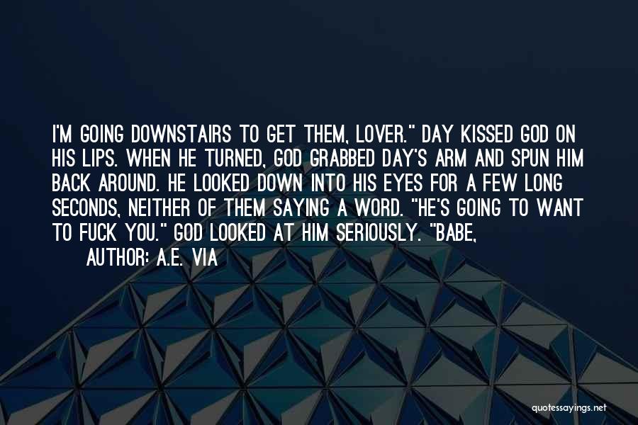A.E. Via Quotes: I'm Going Downstairs To Get Them, Lover. Day Kissed God On His Lips. When He Turned, God Grabbed Day's Arm