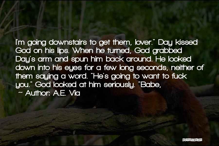 A.E. Via Quotes: I'm Going Downstairs To Get Them, Lover. Day Kissed God On His Lips. When He Turned, God Grabbed Day's Arm