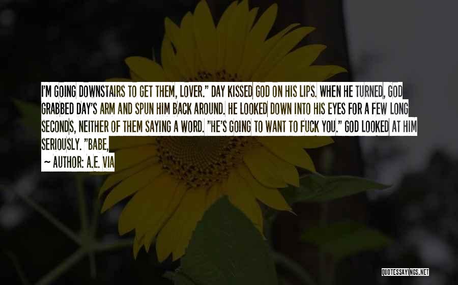 A.E. Via Quotes: I'm Going Downstairs To Get Them, Lover. Day Kissed God On His Lips. When He Turned, God Grabbed Day's Arm