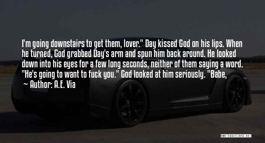 A.E. Via Quotes: I'm Going Downstairs To Get Them, Lover. Day Kissed God On His Lips. When He Turned, God Grabbed Day's Arm