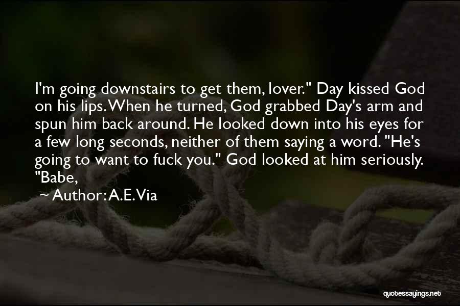 A.E. Via Quotes: I'm Going Downstairs To Get Them, Lover. Day Kissed God On His Lips. When He Turned, God Grabbed Day's Arm