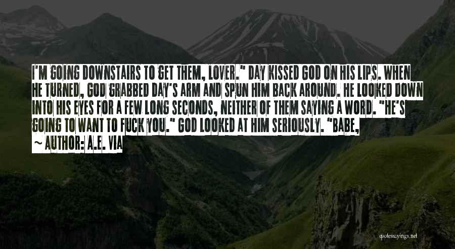 A.E. Via Quotes: I'm Going Downstairs To Get Them, Lover. Day Kissed God On His Lips. When He Turned, God Grabbed Day's Arm