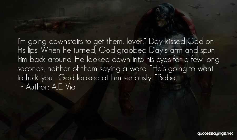 A.E. Via Quotes: I'm Going Downstairs To Get Them, Lover. Day Kissed God On His Lips. When He Turned, God Grabbed Day's Arm