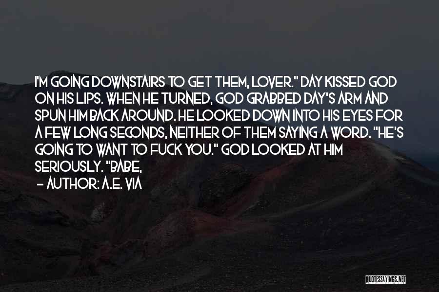 A.E. Via Quotes: I'm Going Downstairs To Get Them, Lover. Day Kissed God On His Lips. When He Turned, God Grabbed Day's Arm