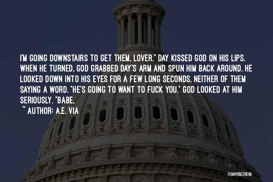 A.E. Via Quotes: I'm Going Downstairs To Get Them, Lover. Day Kissed God On His Lips. When He Turned, God Grabbed Day's Arm