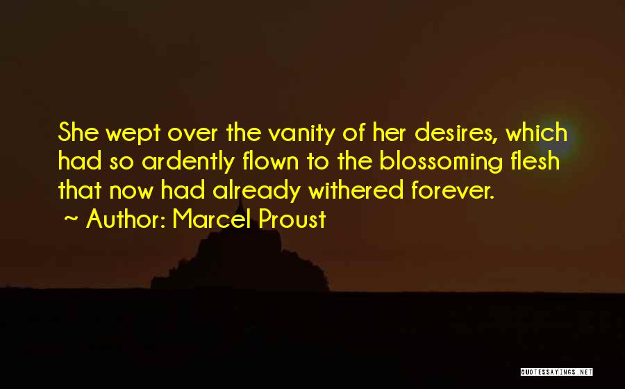 Marcel Proust Quotes: She Wept Over The Vanity Of Her Desires, Which Had So Ardently Flown To The Blossoming Flesh That Now Had