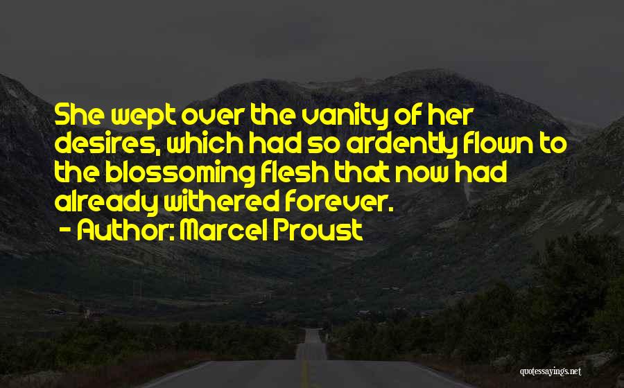 Marcel Proust Quotes: She Wept Over The Vanity Of Her Desires, Which Had So Ardently Flown To The Blossoming Flesh That Now Had