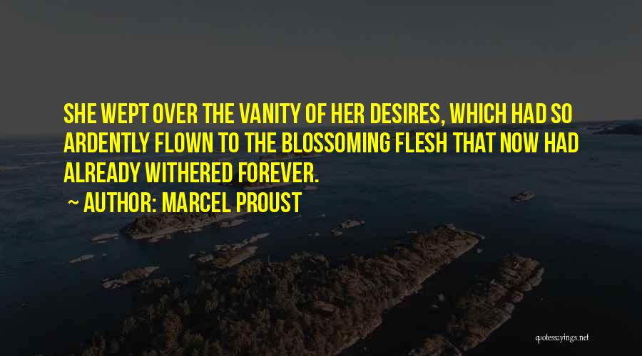 Marcel Proust Quotes: She Wept Over The Vanity Of Her Desires, Which Had So Ardently Flown To The Blossoming Flesh That Now Had