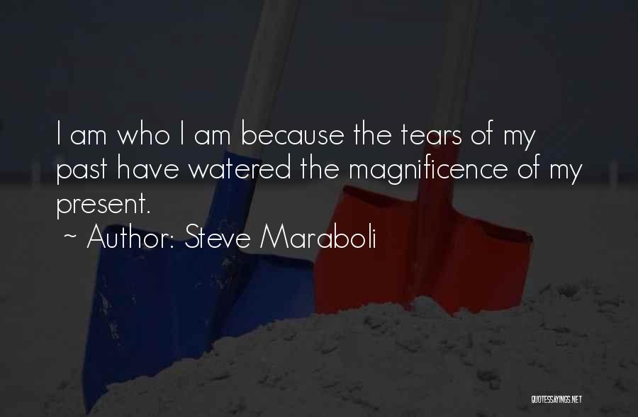 Steve Maraboli Quotes: I Am Who I Am Because The Tears Of My Past Have Watered The Magnificence Of My Present.