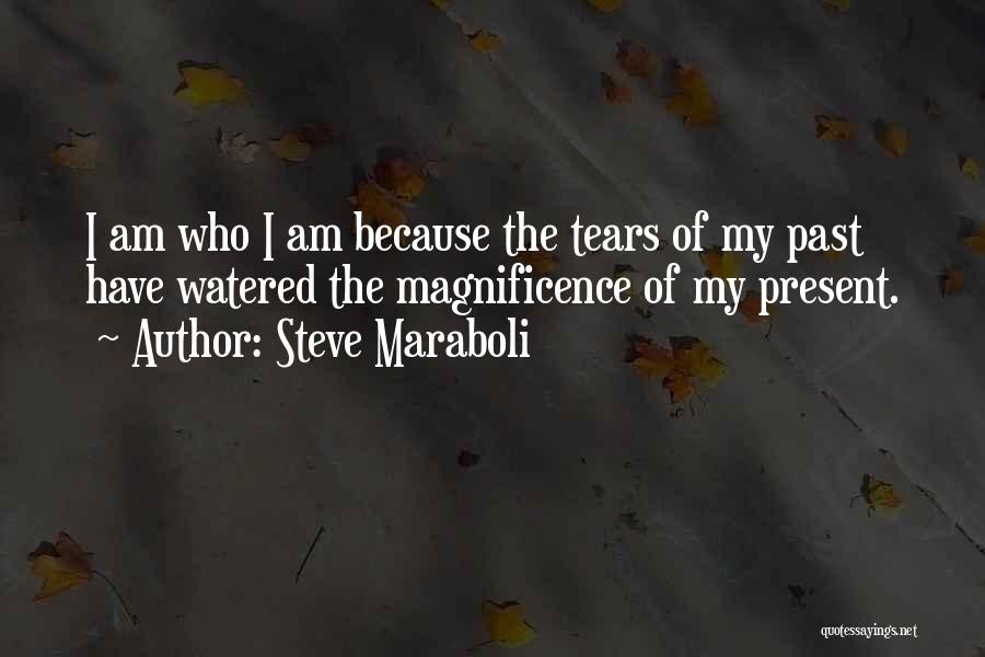 Steve Maraboli Quotes: I Am Who I Am Because The Tears Of My Past Have Watered The Magnificence Of My Present.