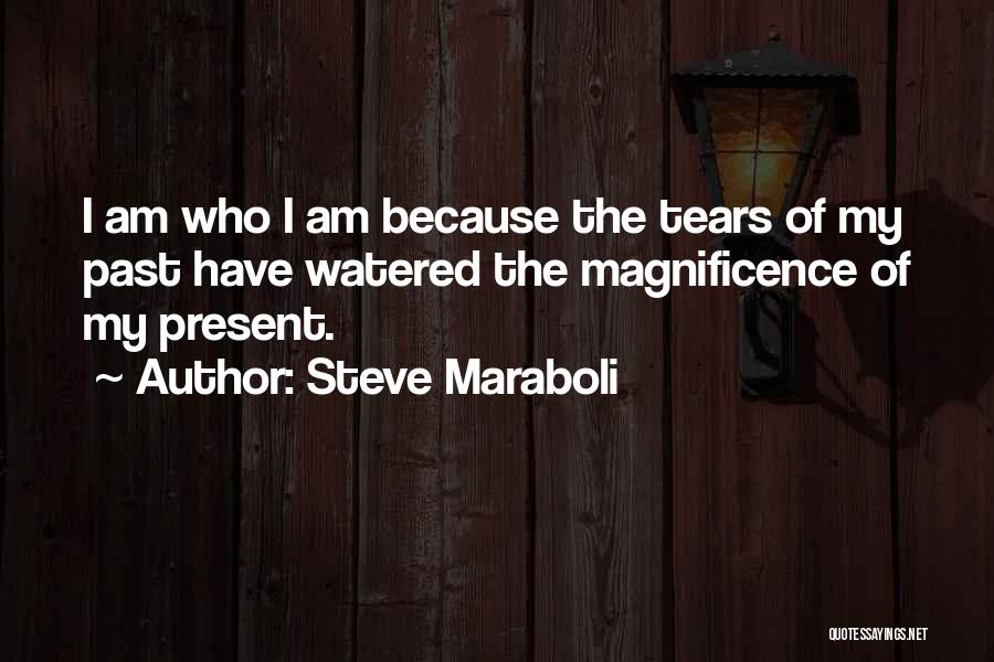 Steve Maraboli Quotes: I Am Who I Am Because The Tears Of My Past Have Watered The Magnificence Of My Present.