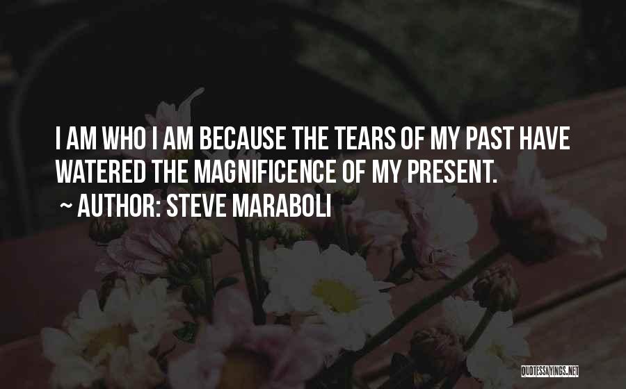 Steve Maraboli Quotes: I Am Who I Am Because The Tears Of My Past Have Watered The Magnificence Of My Present.