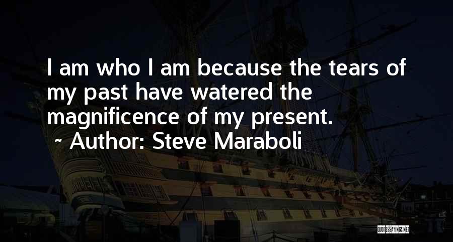 Steve Maraboli Quotes: I Am Who I Am Because The Tears Of My Past Have Watered The Magnificence Of My Present.