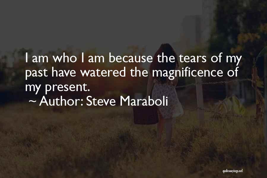 Steve Maraboli Quotes: I Am Who I Am Because The Tears Of My Past Have Watered The Magnificence Of My Present.