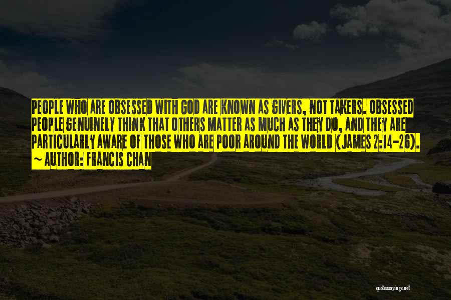 Francis Chan Quotes: People Who Are Obsessed With God Are Known As Givers, Not Takers. Obsessed People Genuinely Think That Others Matter As