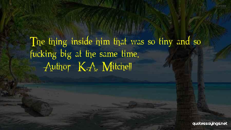 K.A. Mitchell Quotes: The Thing Inside Him That Was So Tiny And So Fucking Big At The Same Time.