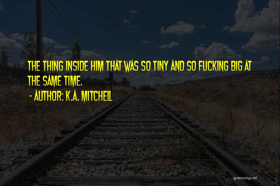 K.A. Mitchell Quotes: The Thing Inside Him That Was So Tiny And So Fucking Big At The Same Time.