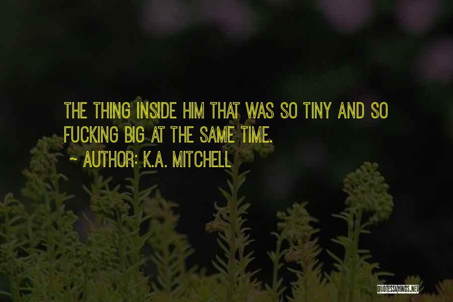 K.A. Mitchell Quotes: The Thing Inside Him That Was So Tiny And So Fucking Big At The Same Time.