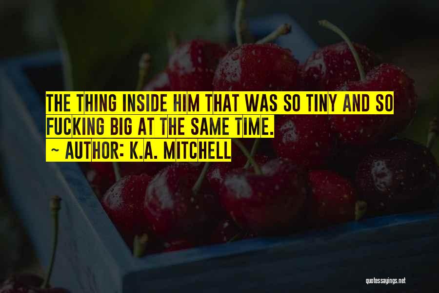 K.A. Mitchell Quotes: The Thing Inside Him That Was So Tiny And So Fucking Big At The Same Time.