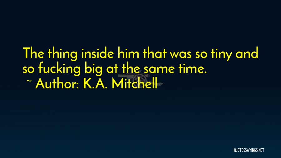 K.A. Mitchell Quotes: The Thing Inside Him That Was So Tiny And So Fucking Big At The Same Time.