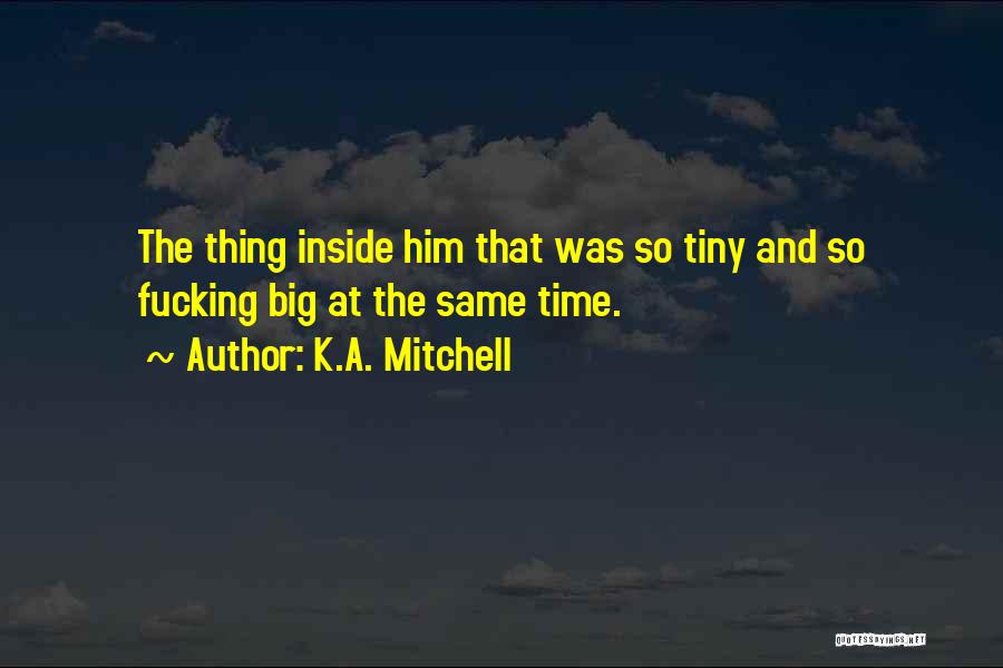 K.A. Mitchell Quotes: The Thing Inside Him That Was So Tiny And So Fucking Big At The Same Time.