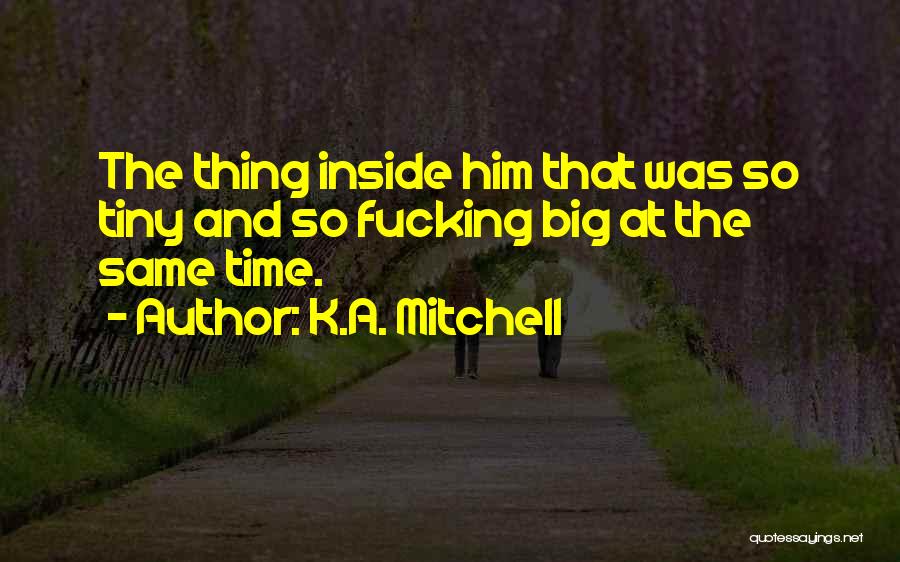 K.A. Mitchell Quotes: The Thing Inside Him That Was So Tiny And So Fucking Big At The Same Time.