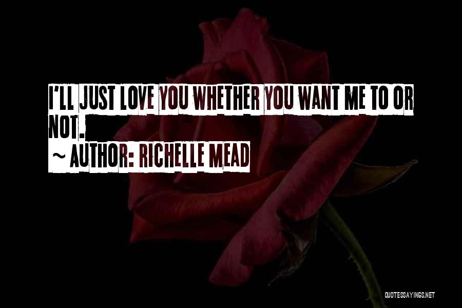 Richelle Mead Quotes: I'll Just Love You Whether You Want Me To Or Not.