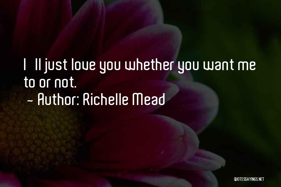 Richelle Mead Quotes: I'll Just Love You Whether You Want Me To Or Not.