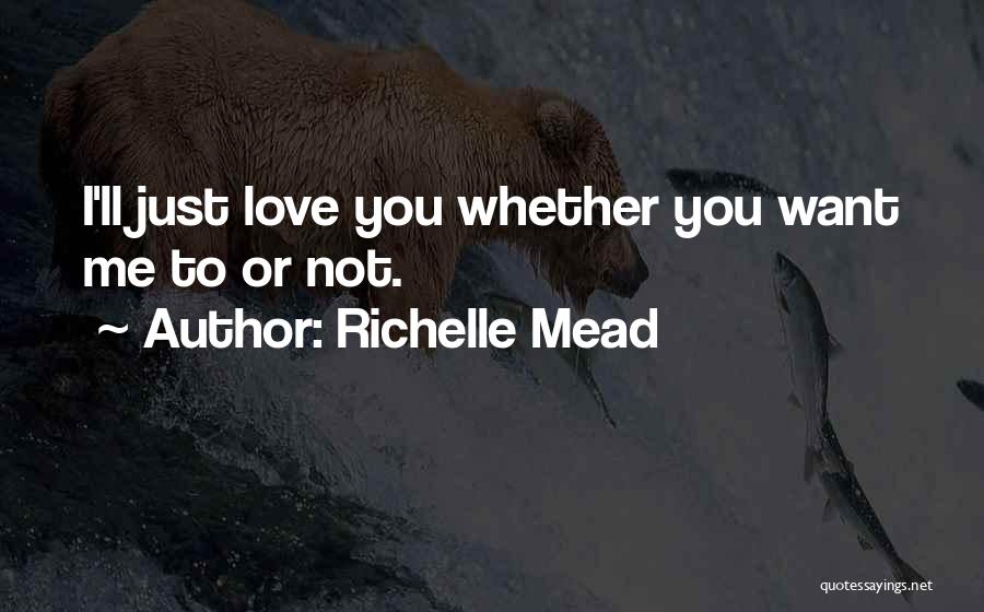 Richelle Mead Quotes: I'll Just Love You Whether You Want Me To Or Not.