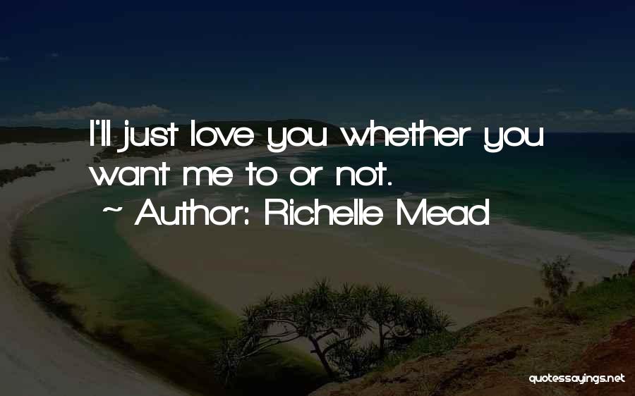 Richelle Mead Quotes: I'll Just Love You Whether You Want Me To Or Not.