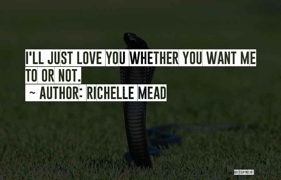 Richelle Mead Quotes: I'll Just Love You Whether You Want Me To Or Not.