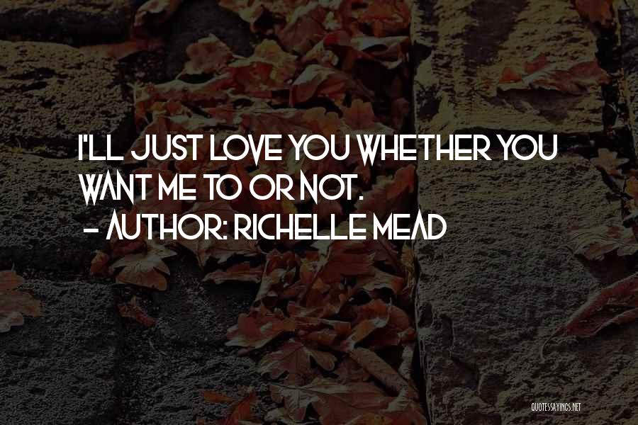 Richelle Mead Quotes: I'll Just Love You Whether You Want Me To Or Not.