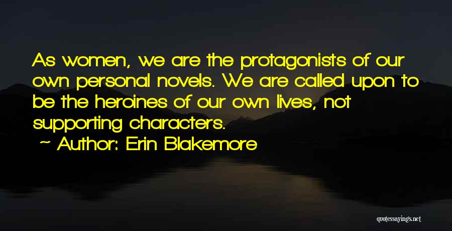 Erin Blakemore Quotes: As Women, We Are The Protagonists Of Our Own Personal Novels. We Are Called Upon To Be The Heroines Of